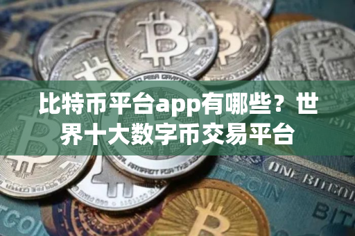 比特币平台app有哪些？世界十大数字币交易平台