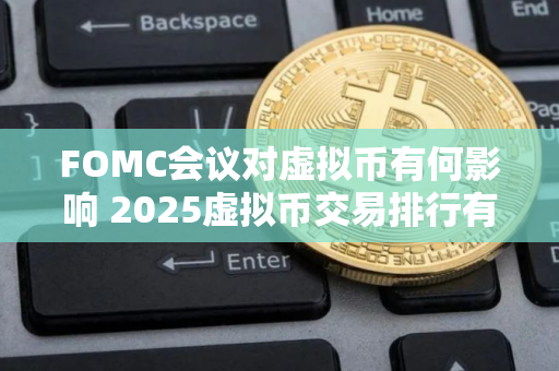 FOMC会议对虚拟币有何影响 2025虚拟币交易排行有哪些？