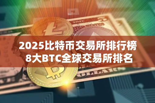 2025比特币交易所排行榜 8大BTC全球交易所排名