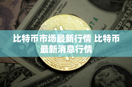 比特币市场最新行情 比特币最新消息行情