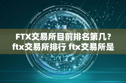 FTX交易所目前排名第几？ftx交易所排行 ftx交易所是什么？