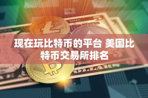 现在玩比特币的平台 美国比特币交易所排名