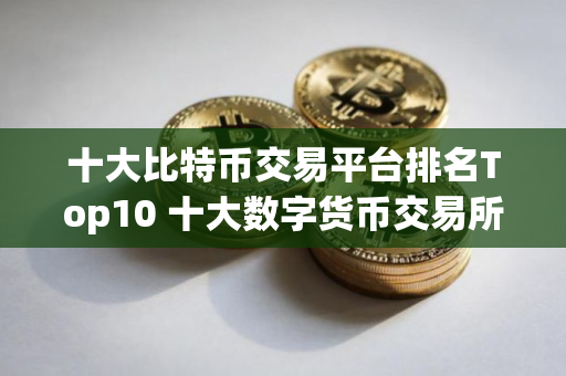 十大比特币交易平台排名Top10 十大数字货币交易所排行
