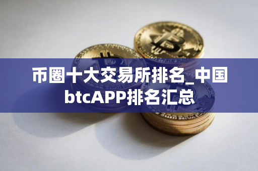 币圈十大交易所排名_中国btcAPP排名汇总