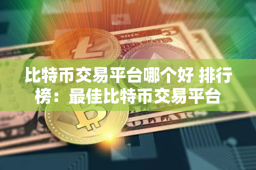 比特币交易平台哪个好 排行榜：最佳比特币交易平台