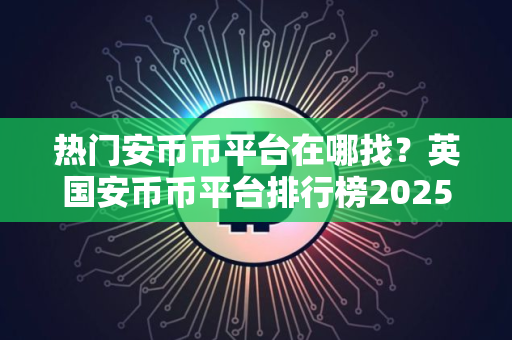 热门安币币平台在哪找？英国安币币平台排行榜2025年