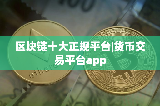 区块链十大正规平台|货币交易平台app
