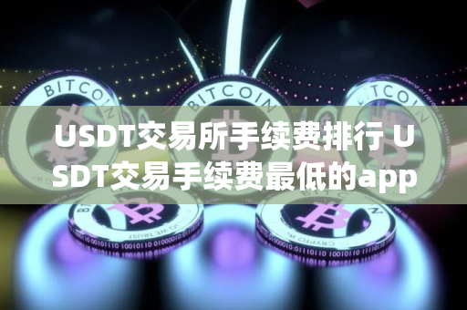 USDT交易所手续费排行 USDT交易手续费最低的app
