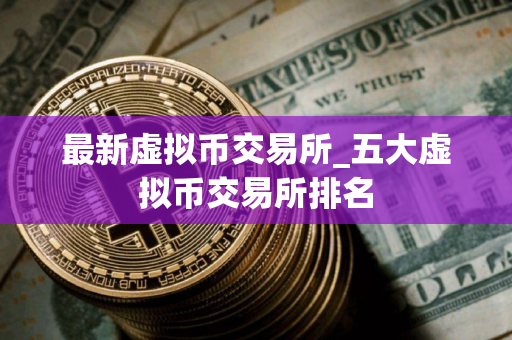 最新虚拟币交易所_五大虚拟币交易所排名