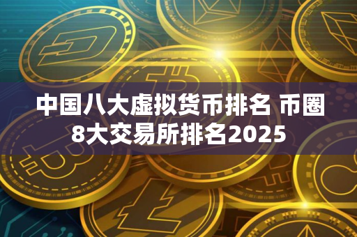 中国八大虚拟货币排名 币圈8大交易所排名2025