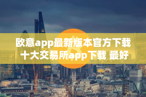 欧意app最新版本官方下载 十大交易所app下载 最好的
