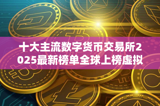 十大主流数字货币交易所2025最新榜单全球上榜虚拟币交易平台一览