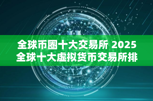 全球币圈十大交易所 2025全球十大虚拟货币交易所排名