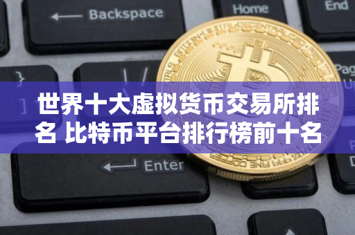 世界十大虚拟货币交易所排名 比特币平台排行榜前十名