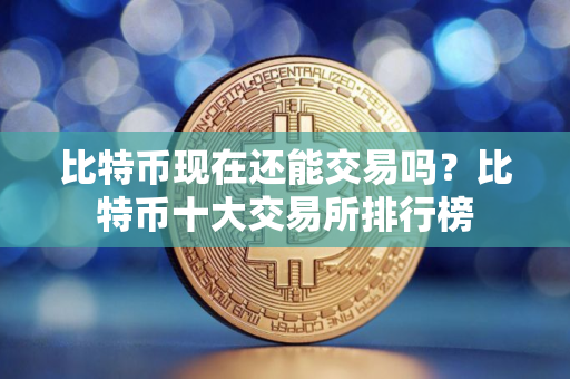 比特币现在还能交易吗？比特币十大交易所排行榜