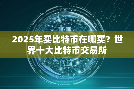 2025年买比特币在哪买？世界十大比特币交易所