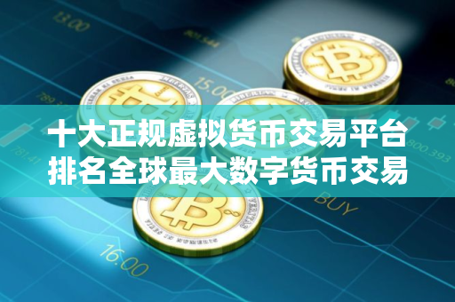 十大正规虚拟货币交易平台排名全球最大数字货币交易所