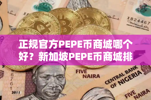 正规官方PEPE币商城哪个好？新加坡PEPE币商城排名