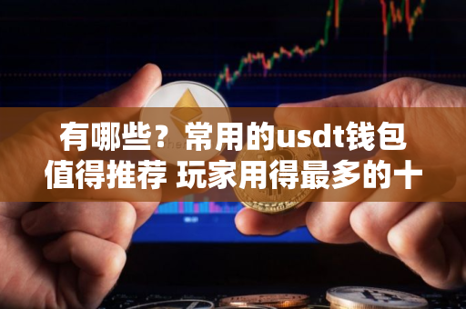 有哪些？常用的usdt钱包值得推荐 玩家用得最多的十大usdt钱包别错过