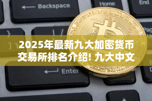 2025年最新九大加密货币交易所排名介绍! 九大中文btc交易所排行榜