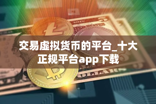 交易虚拟货币的平台_十大正规平台app下载