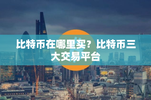 比特币在哪里买？比特币三大交易平台