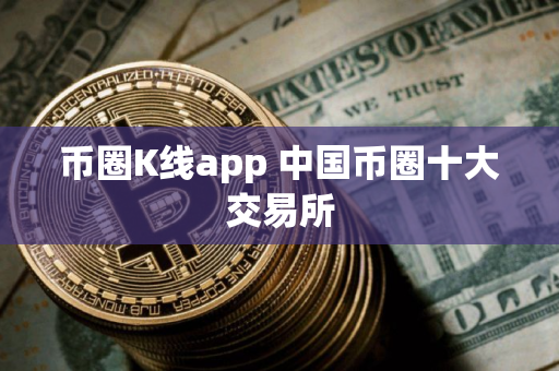 币圈K线app 中国币圈十大交易所