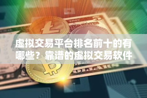 虚拟交易平台排名前十的有哪些？靠谱的虚拟交易软件