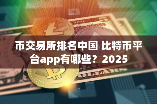 币交易所排名中国 比特币平台app有哪些？2025