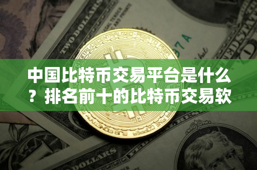 中国比特币交易平台是什么？排名前十的比特币交易软件
