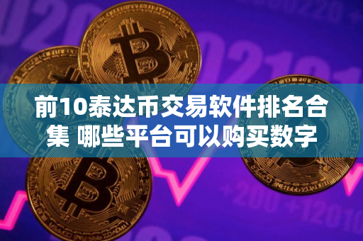 前10泰达币交易软件排名合集 哪些平台可以购买数字货币