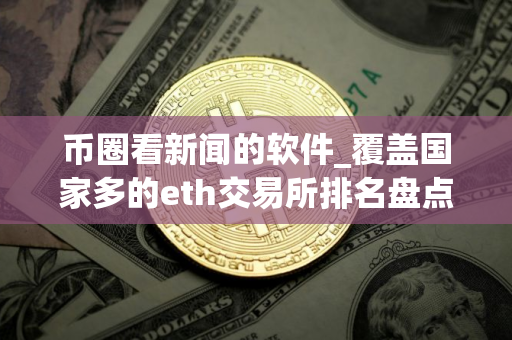 币圈看新闻的软件_覆盖国家多的eth交易所排名盘点