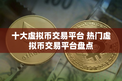 十大虚拟币交易平台 热门虚拟币交易平台盘点