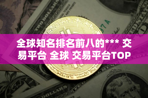 全球知名排名前八的*** 交易平台 全球 交易平台TOP推荐