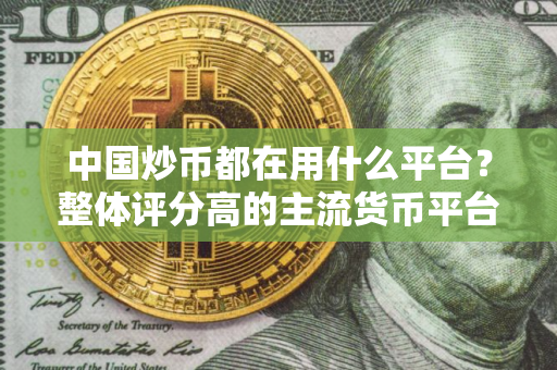 中国炒币都在用什么平台？整体评分高的主流货币平台排行