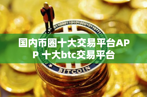 国内币圈十大交易平台APP 十大btc交易平台