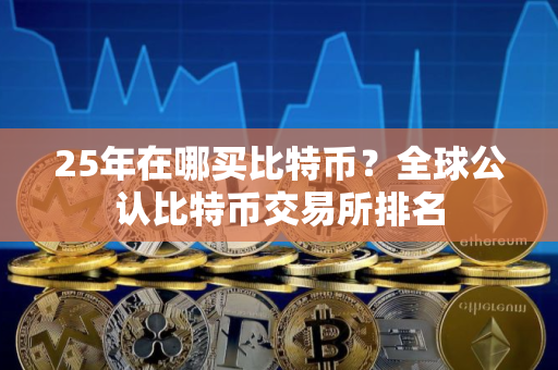 25年在哪买比特币？全球公认比特币交易所排名