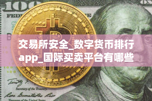 交易所安全_数字货币排行app_国际买卖平台有哪些？