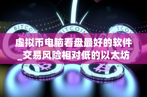 虚拟币电脑看盘最好的软件_交易风险相对低的以太坊交易平台榜单一览