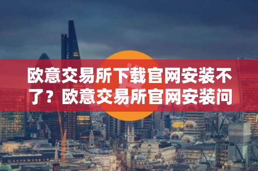 欧意交易所下载官网安装不了？欧意交易所官网安装问题解决指南