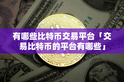 有哪些比特币交易平台「交易比特币的平台有哪些」 有哪些比特币交易平台「交易比特币的平台有哪些」