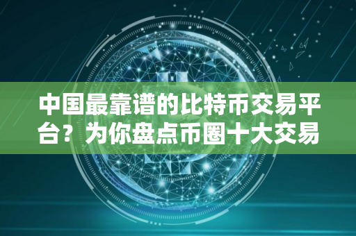 中国最靠谱的比特币交易平台？为你盘点币圈十大交易所排名