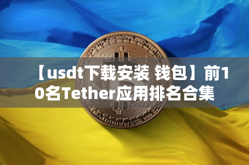 【usdt下载安装 钱包】前10名Tether应用排名合集