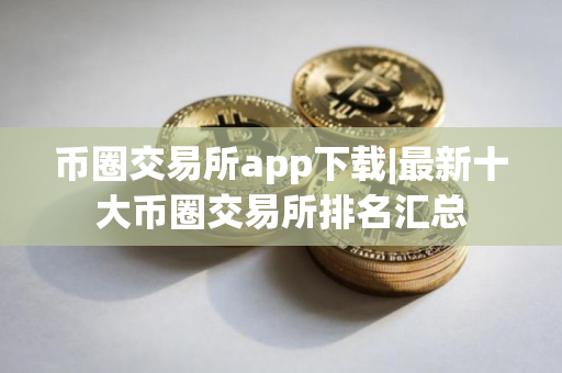 币圈交易所app下载|最新十大币圈交易所排名汇总