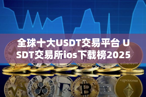 全球十大USDT交易平台 USDT交易所ios下载榜2025