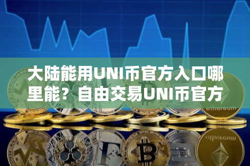 大陆能用UNI币官方入口哪里能？自由交易UNI币官方入口安卓排行榜
