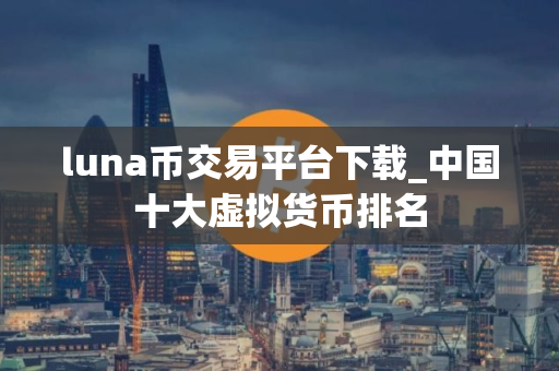 luna币交易平台下载_中国十大虚拟货币排名