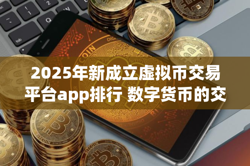 2025年新成立虚拟币交易平台app排行 数字货币的交易软件