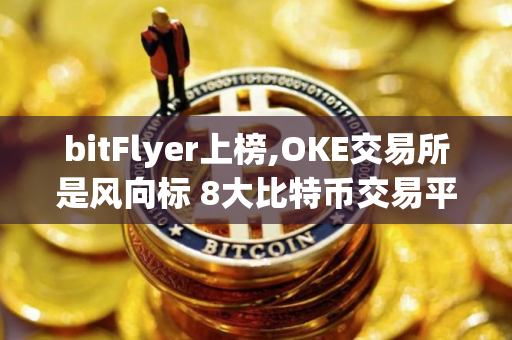 bitFlyer上榜,OKE交易所是风向标 8大比特币交易平台排行