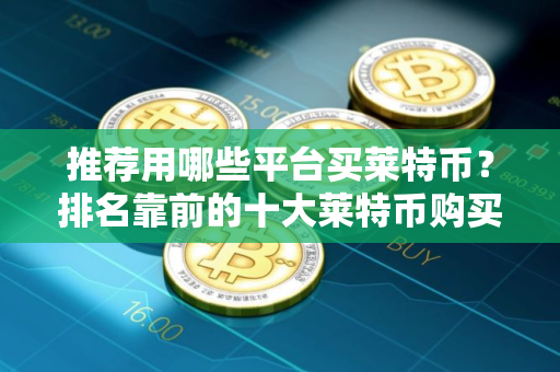 推荐用哪些平台买莱特币？排名靠前的十大莱特币购买平台盘点
